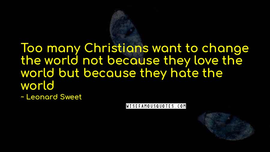 Leonard Sweet Quotes: Too many Christians want to change the world not because they love the world but because they hate the world