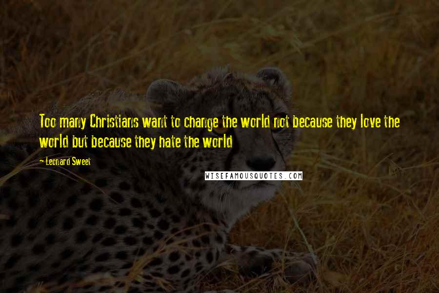 Leonard Sweet Quotes: Too many Christians want to change the world not because they love the world but because they hate the world