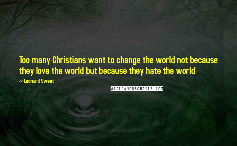 Leonard Sweet Quotes: Too many Christians want to change the world not because they love the world but because they hate the world