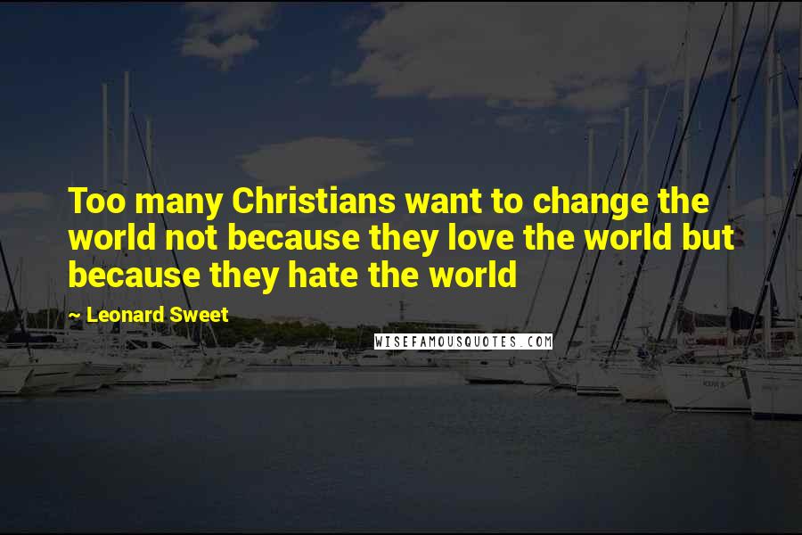 Leonard Sweet Quotes: Too many Christians want to change the world not because they love the world but because they hate the world