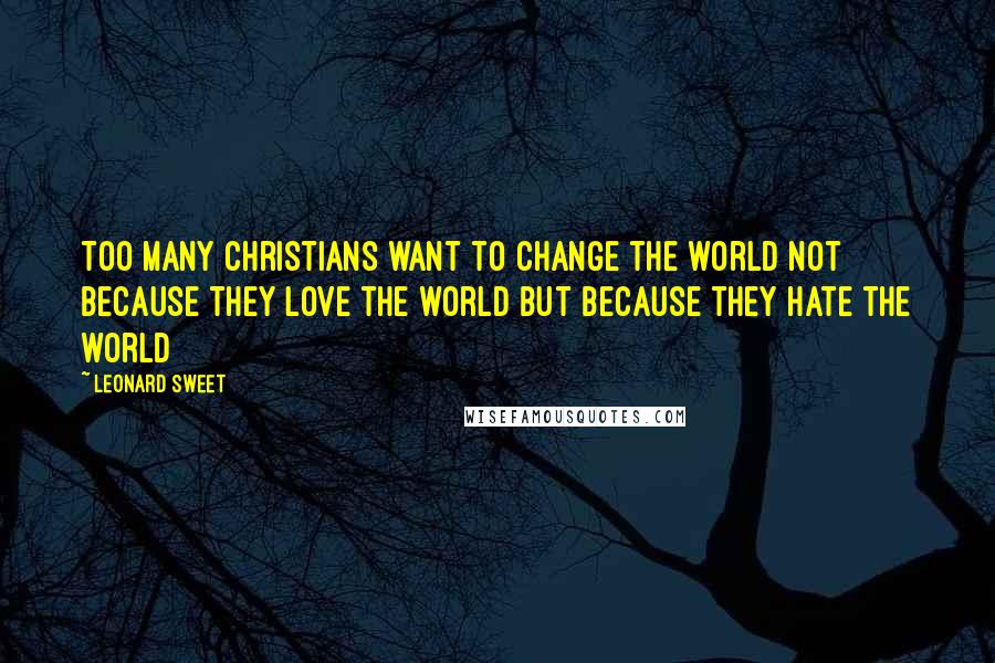 Leonard Sweet Quotes: Too many Christians want to change the world not because they love the world but because they hate the world