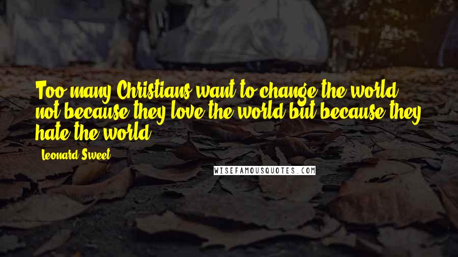 Leonard Sweet Quotes: Too many Christians want to change the world not because they love the world but because they hate the world