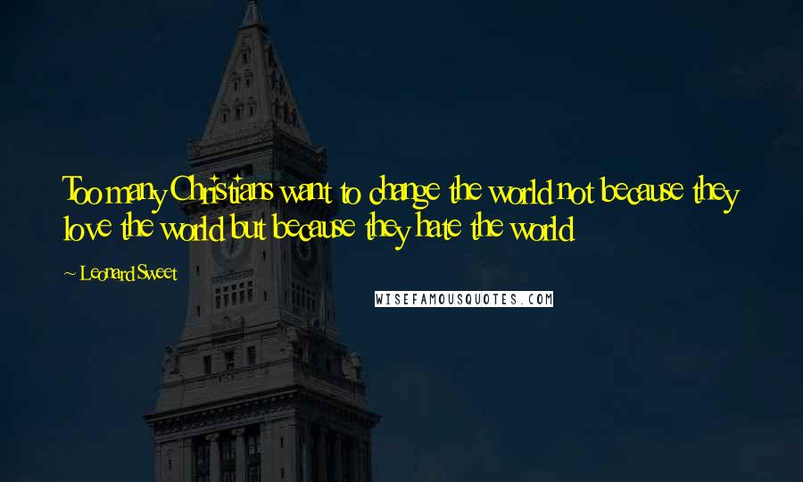 Leonard Sweet Quotes: Too many Christians want to change the world not because they love the world but because they hate the world