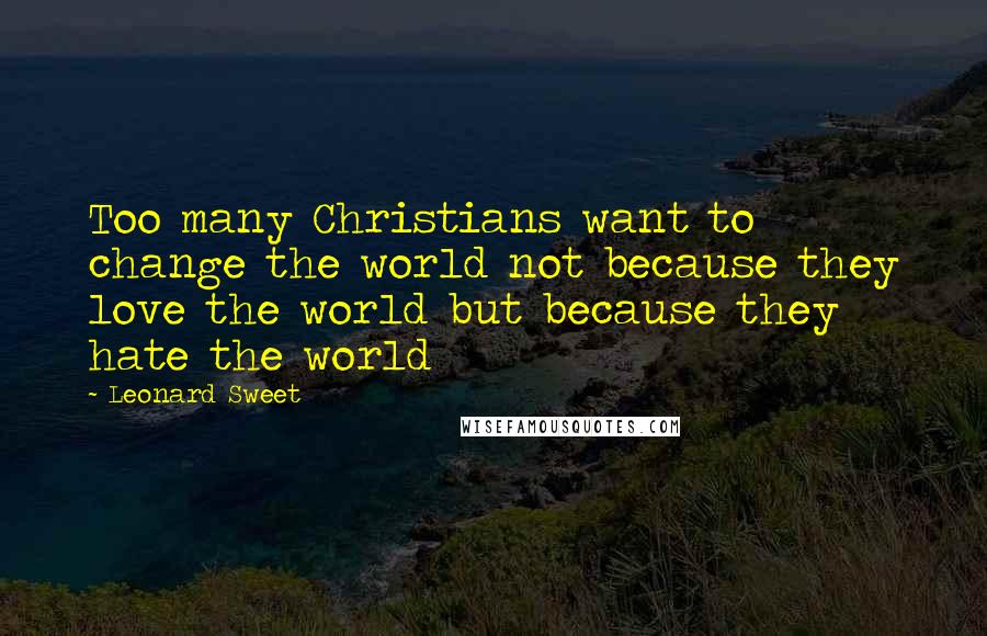 Leonard Sweet Quotes: Too many Christians want to change the world not because they love the world but because they hate the world