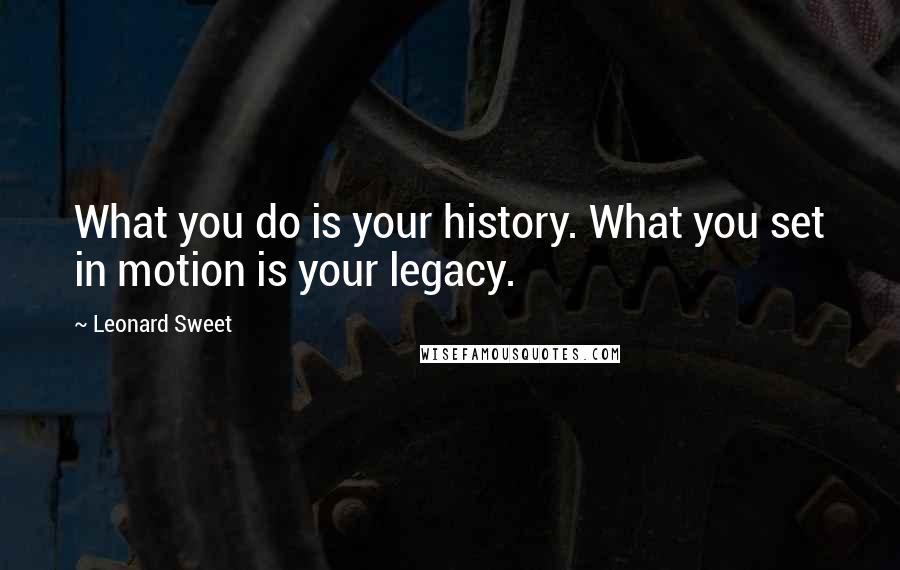 Leonard Sweet Quotes: What you do is your history. What you set in motion is your legacy.