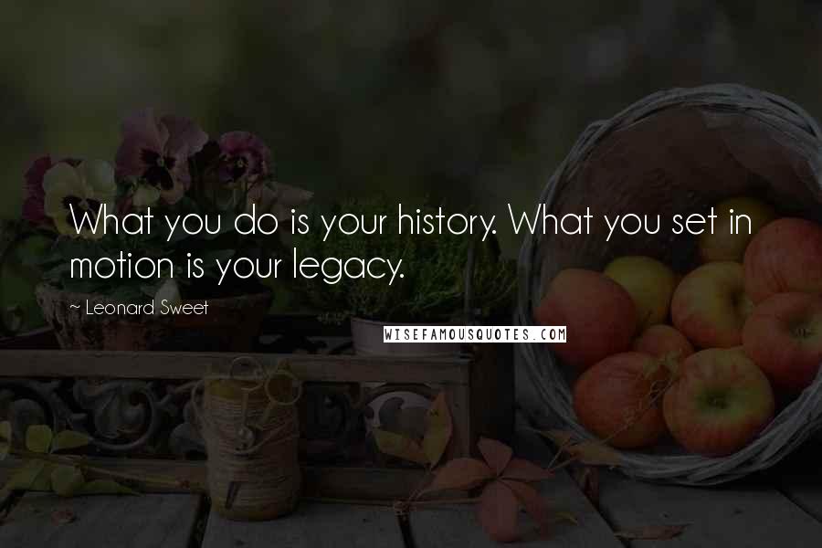 Leonard Sweet Quotes: What you do is your history. What you set in motion is your legacy.