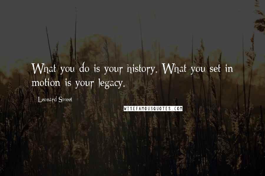 Leonard Sweet Quotes: What you do is your history. What you set in motion is your legacy.