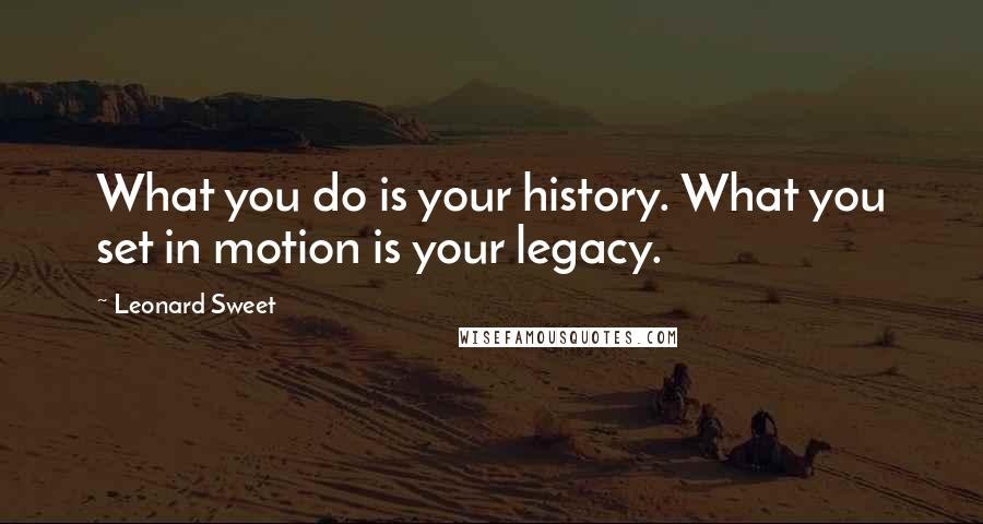 Leonard Sweet Quotes: What you do is your history. What you set in motion is your legacy.