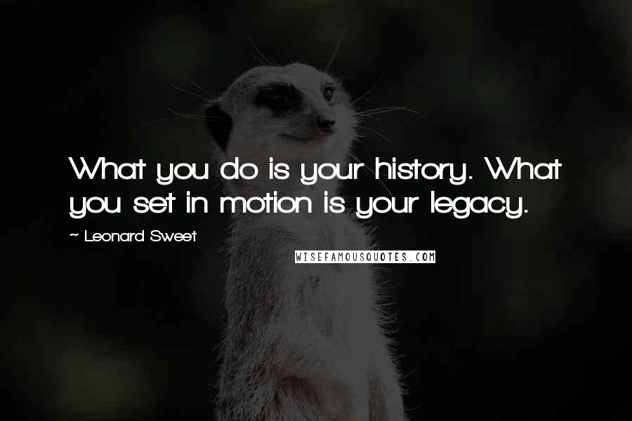 Leonard Sweet Quotes: What you do is your history. What you set in motion is your legacy.