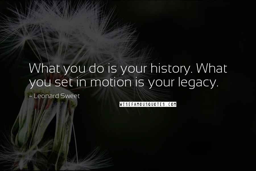 Leonard Sweet Quotes: What you do is your history. What you set in motion is your legacy.