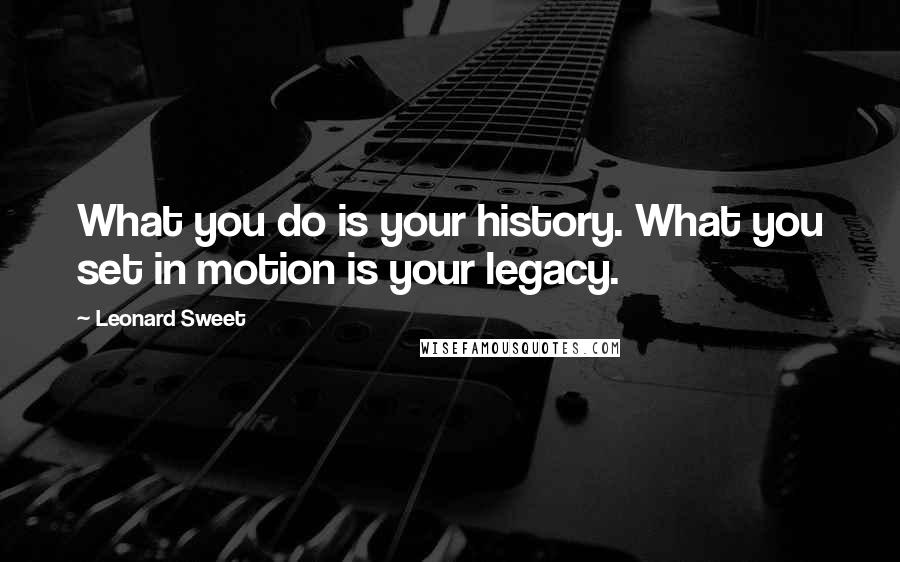 Leonard Sweet Quotes: What you do is your history. What you set in motion is your legacy.