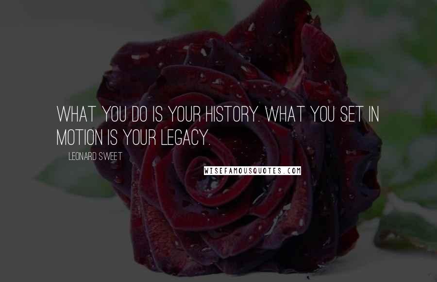 Leonard Sweet Quotes: What you do is your history. What you set in motion is your legacy.