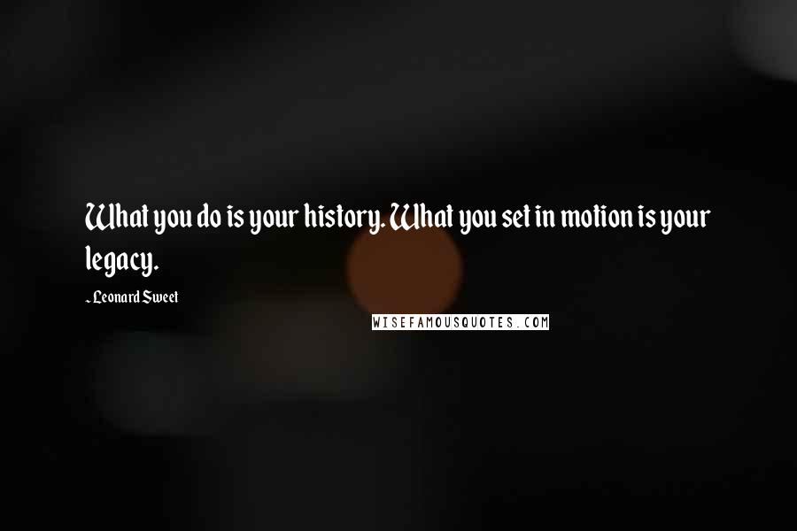 Leonard Sweet Quotes: What you do is your history. What you set in motion is your legacy.