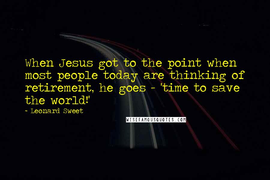 Leonard Sweet Quotes: When Jesus got to the point when most people today are thinking of retirement, he goes - 'time to save the world!'