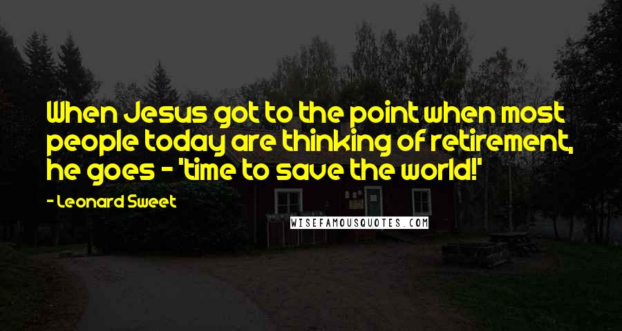 Leonard Sweet Quotes: When Jesus got to the point when most people today are thinking of retirement, he goes - 'time to save the world!'