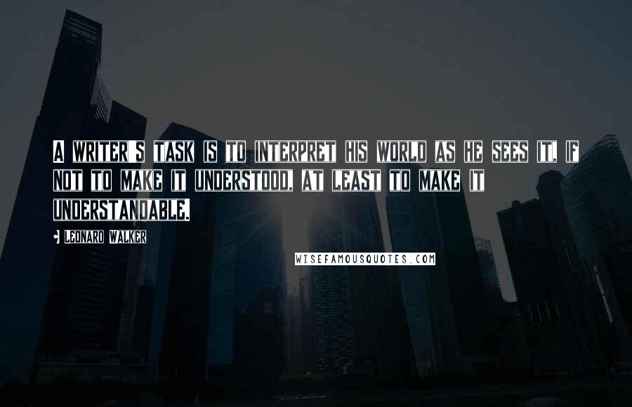 Leonard Walker Quotes: A writer's task is to interpret his world as he sees it, if not to make it understood, at least to make it understandable.