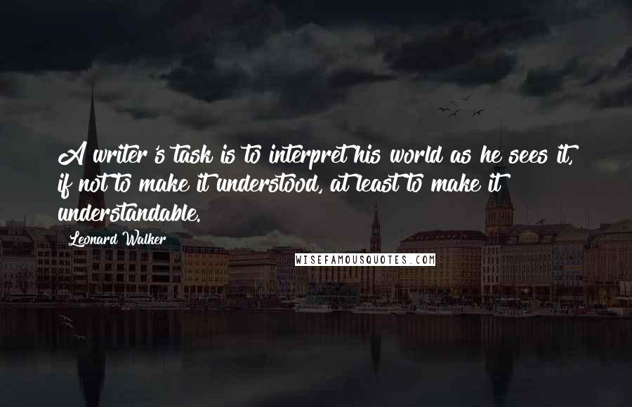 Leonard Walker Quotes: A writer's task is to interpret his world as he sees it, if not to make it understood, at least to make it understandable.