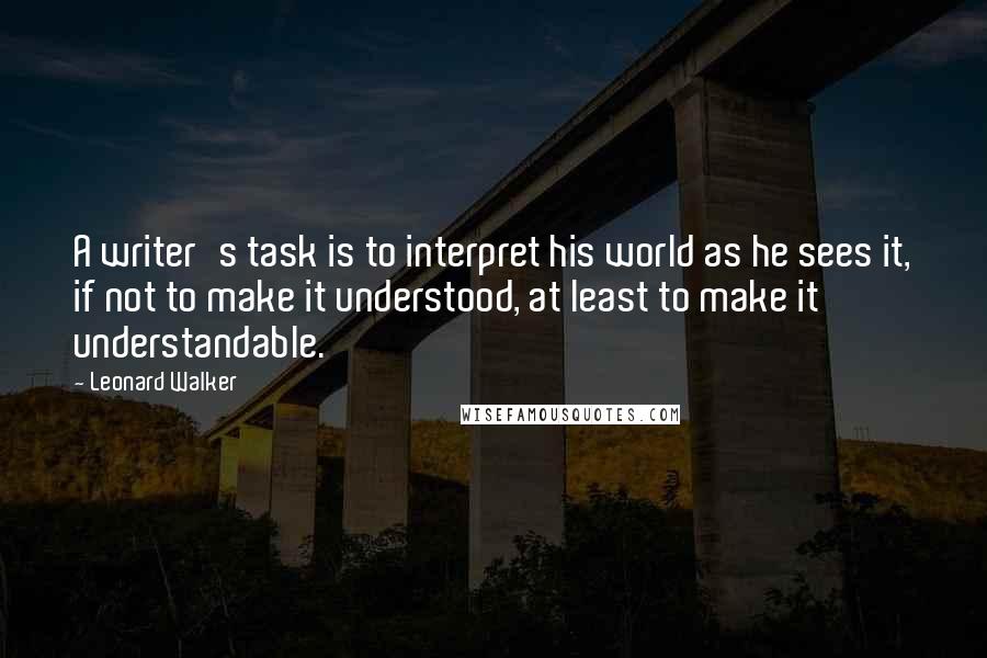 Leonard Walker Quotes: A writer's task is to interpret his world as he sees it, if not to make it understood, at least to make it understandable.