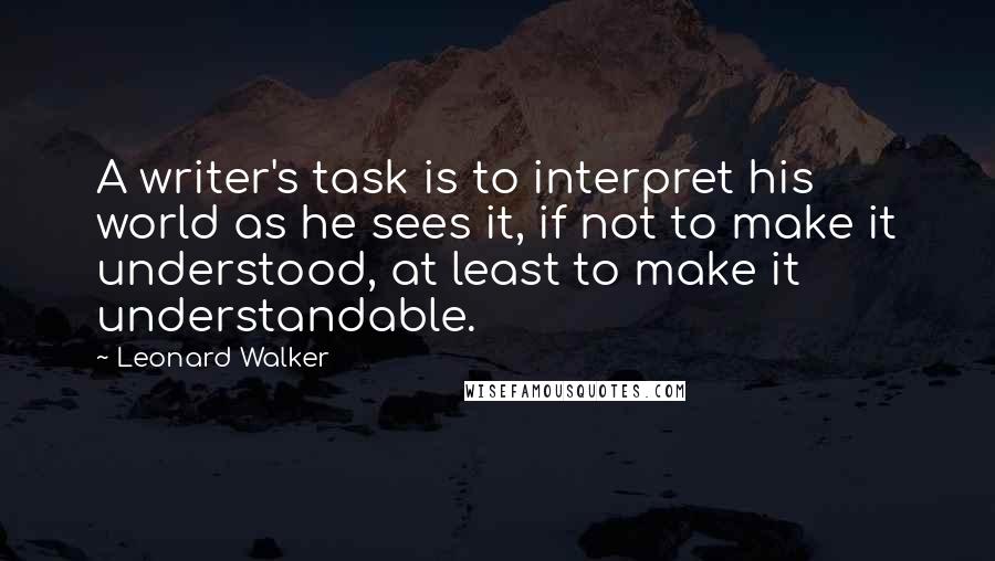 Leonard Walker Quotes: A writer's task is to interpret his world as he sees it, if not to make it understood, at least to make it understandable.