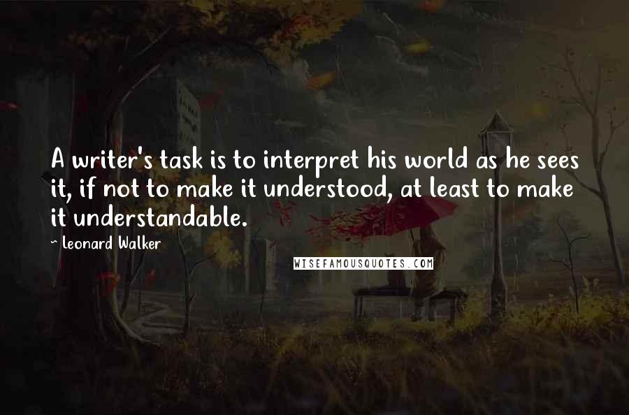 Leonard Walker Quotes: A writer's task is to interpret his world as he sees it, if not to make it understood, at least to make it understandable.