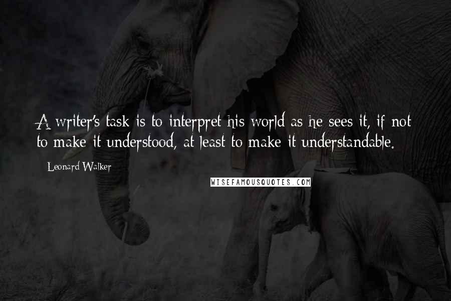 Leonard Walker Quotes: A writer's task is to interpret his world as he sees it, if not to make it understood, at least to make it understandable.