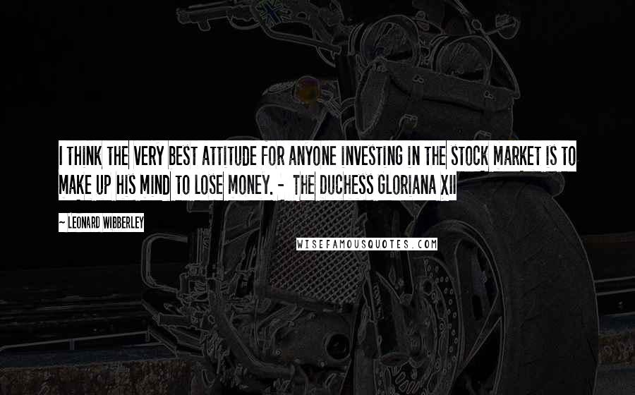 Leonard Wibberley Quotes: I think the very best attitude for anyone investing in the stock market is to make up his mind to lose money. - The Duchess Gloriana XII