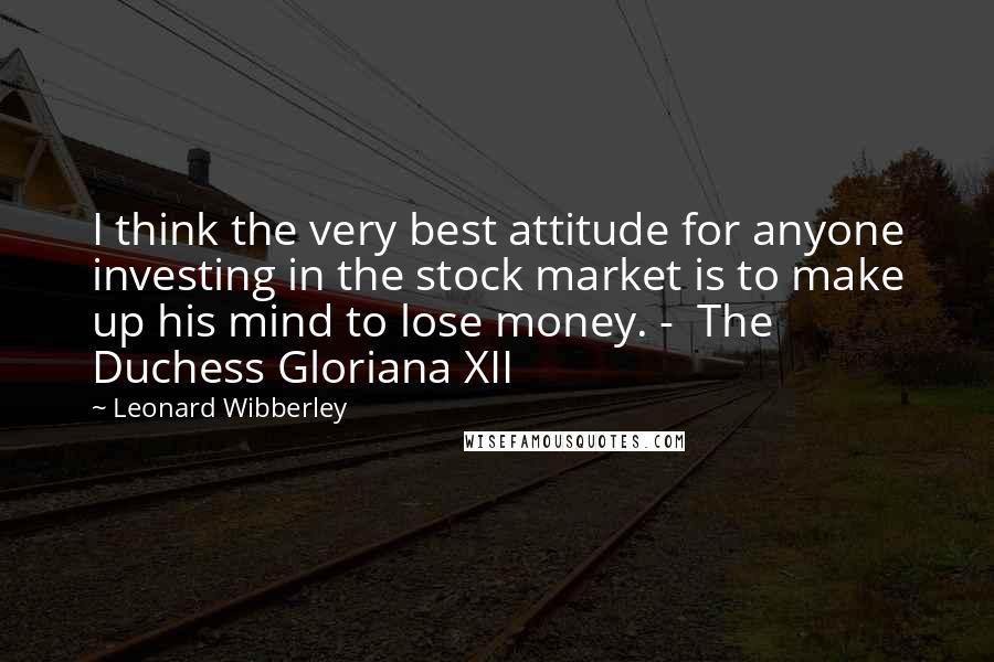Leonard Wibberley Quotes: I think the very best attitude for anyone investing in the stock market is to make up his mind to lose money. - The Duchess Gloriana XII