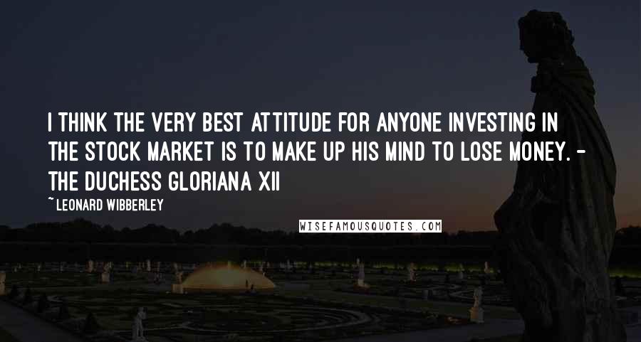 Leonard Wibberley Quotes: I think the very best attitude for anyone investing in the stock market is to make up his mind to lose money. - The Duchess Gloriana XII