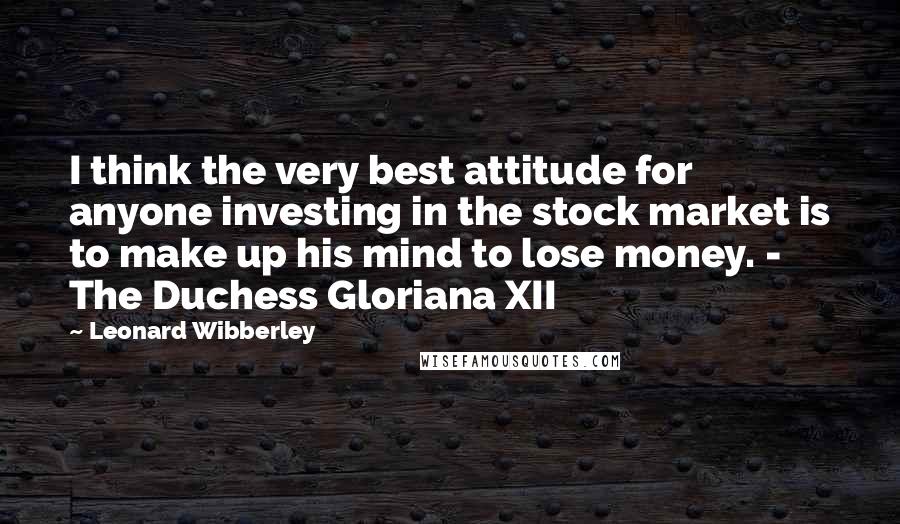 Leonard Wibberley Quotes: I think the very best attitude for anyone investing in the stock market is to make up his mind to lose money. -  The Duchess Gloriana XII