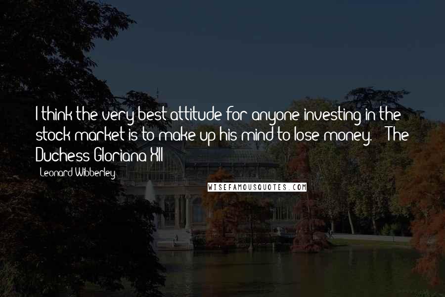 Leonard Wibberley Quotes: I think the very best attitude for anyone investing in the stock market is to make up his mind to lose money. - The Duchess Gloriana XII