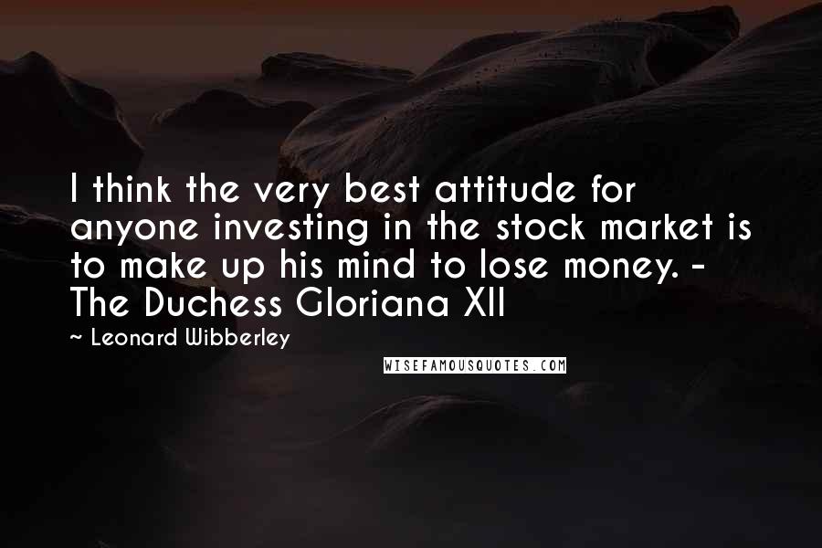 Leonard Wibberley Quotes: I think the very best attitude for anyone investing in the stock market is to make up his mind to lose money. -  The Duchess Gloriana XII