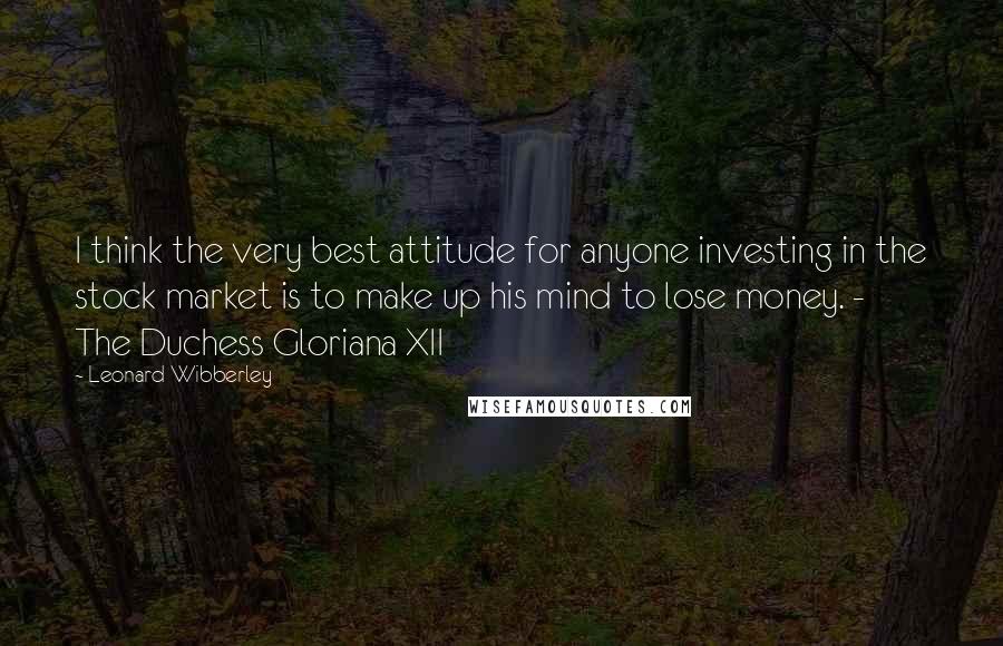 Leonard Wibberley Quotes: I think the very best attitude for anyone investing in the stock market is to make up his mind to lose money. -  The Duchess Gloriana XII