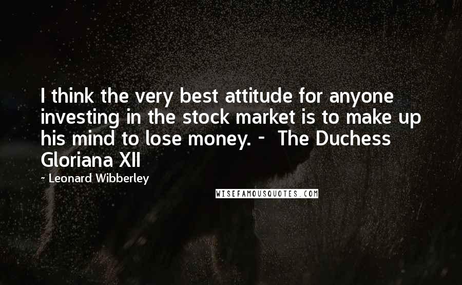 Leonard Wibberley Quotes: I think the very best attitude for anyone investing in the stock market is to make up his mind to lose money. - The Duchess Gloriana XII