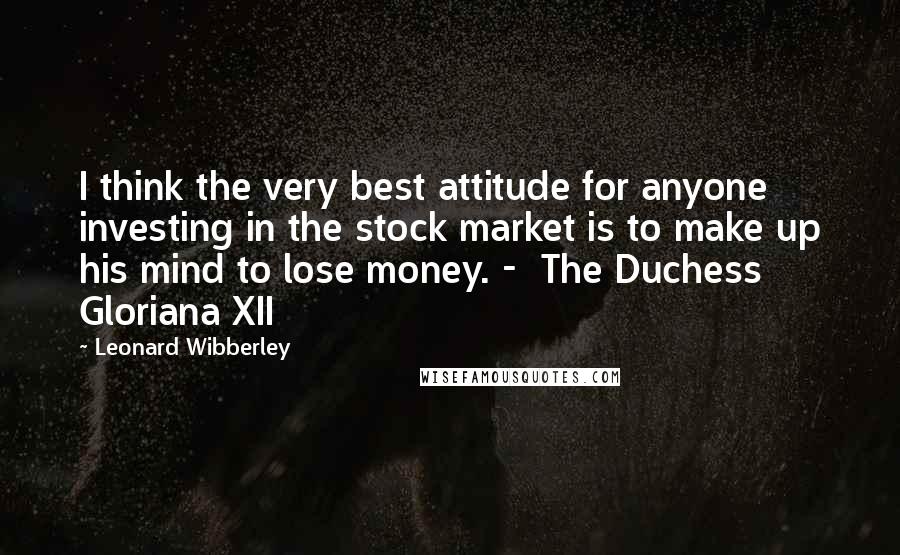 Leonard Wibberley Quotes: I think the very best attitude for anyone investing in the stock market is to make up his mind to lose money. -  The Duchess Gloriana XII