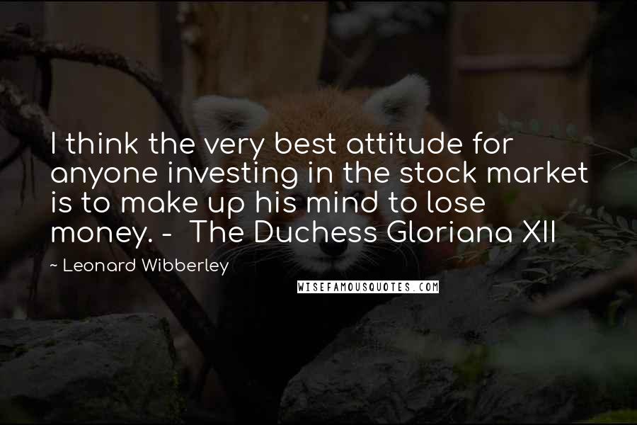 Leonard Wibberley Quotes: I think the very best attitude for anyone investing in the stock market is to make up his mind to lose money. - The Duchess Gloriana XII