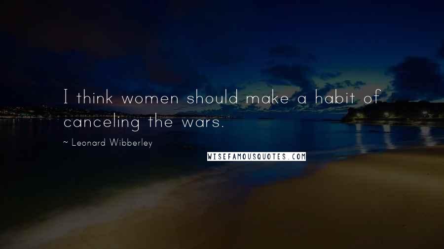 Leonard Wibberley Quotes: I think women should make a habit of canceling the wars.