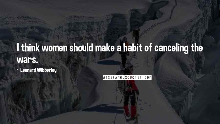 Leonard Wibberley Quotes: I think women should make a habit of canceling the wars.