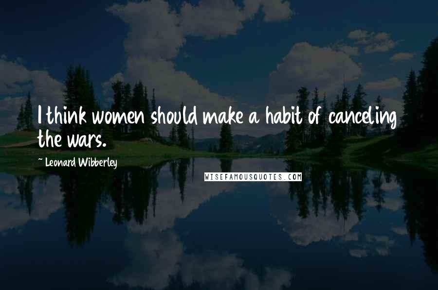 Leonard Wibberley Quotes: I think women should make a habit of canceling the wars.