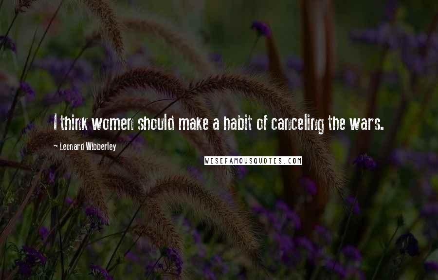 Leonard Wibberley Quotes: I think women should make a habit of canceling the wars.