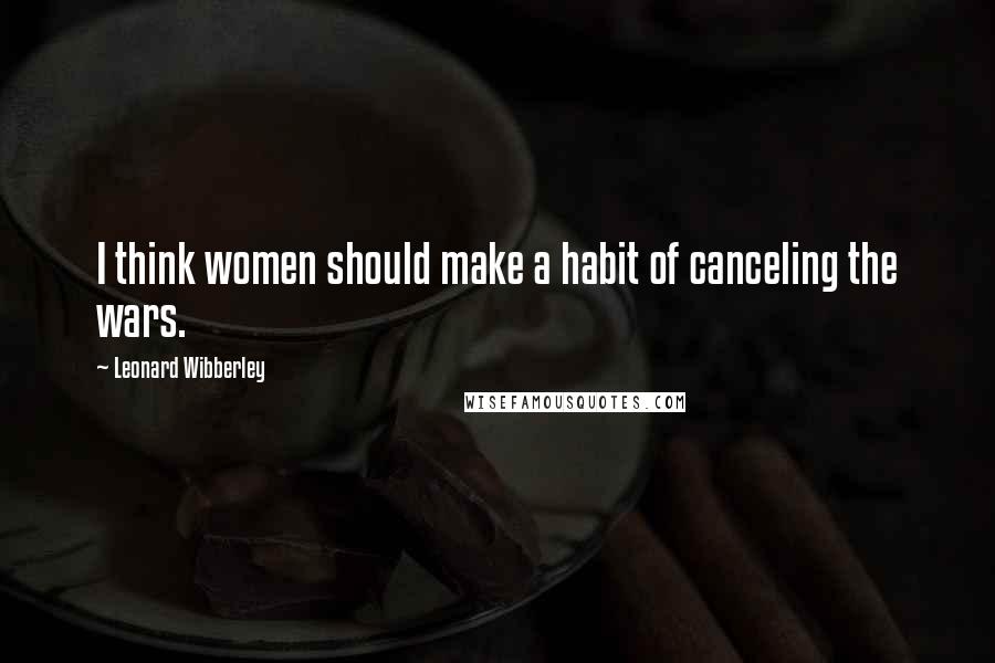 Leonard Wibberley Quotes: I think women should make a habit of canceling the wars.