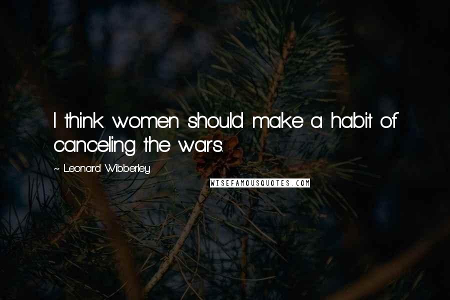 Leonard Wibberley Quotes: I think women should make a habit of canceling the wars.