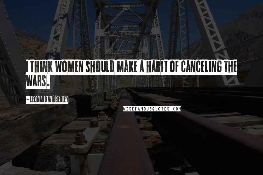 Leonard Wibberley Quotes: I think women should make a habit of canceling the wars.