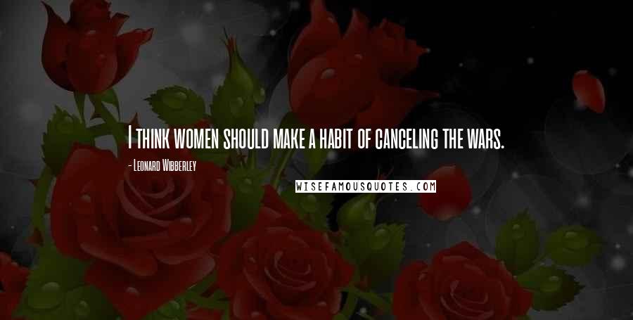 Leonard Wibberley Quotes: I think women should make a habit of canceling the wars.