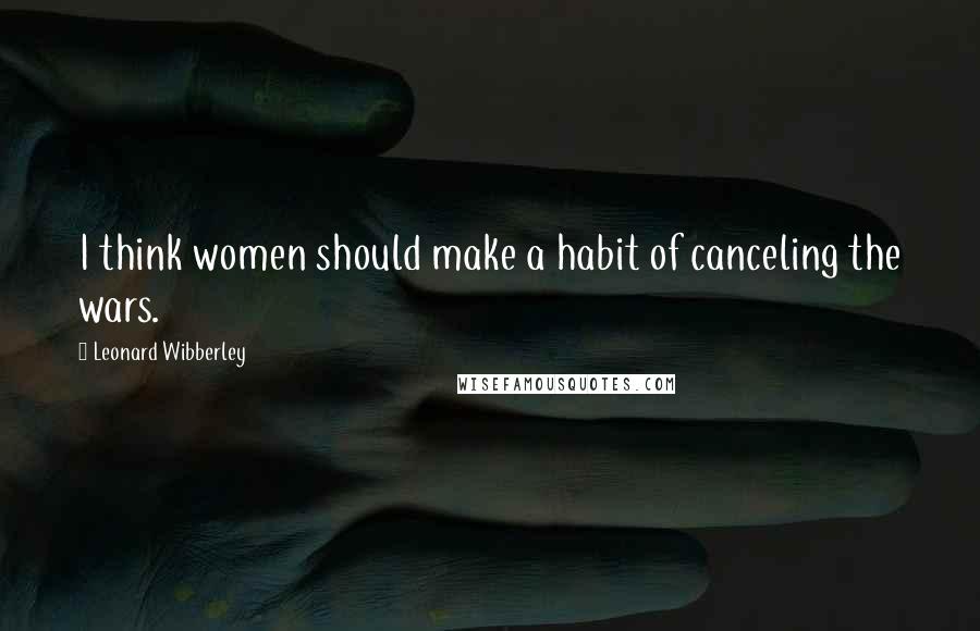 Leonard Wibberley Quotes: I think women should make a habit of canceling the wars.