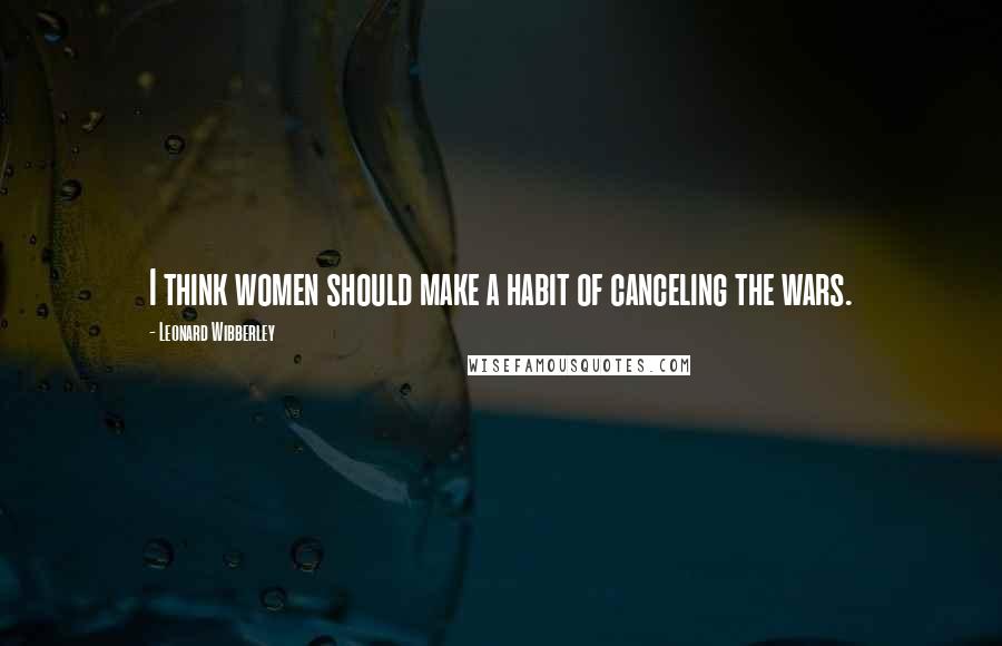 Leonard Wibberley Quotes: I think women should make a habit of canceling the wars.