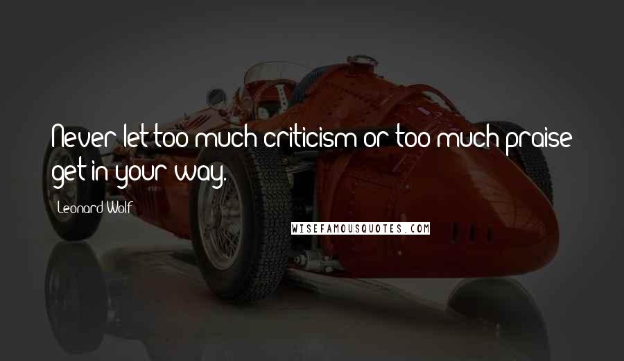 Leonard Wolf Quotes: Never let too much criticism or too much praise get in your way.