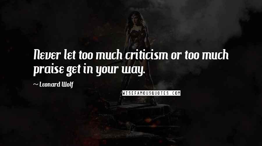 Leonard Wolf Quotes: Never let too much criticism or too much praise get in your way.