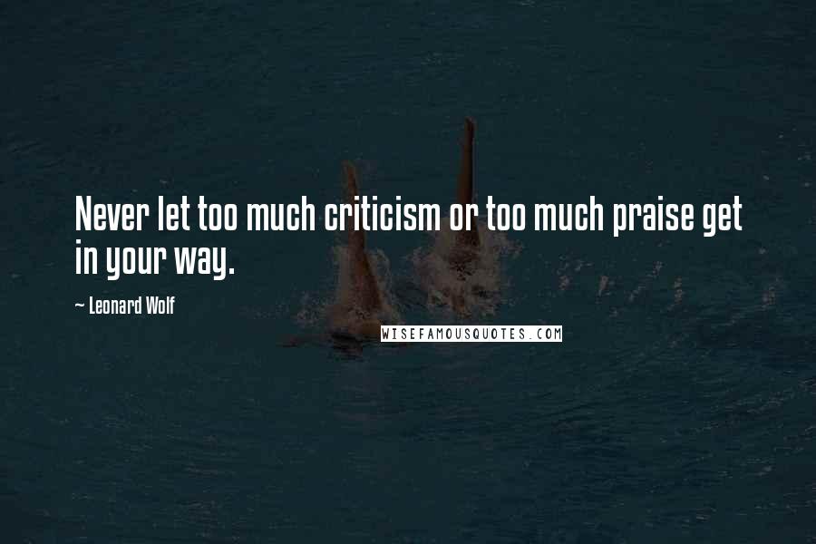 Leonard Wolf Quotes: Never let too much criticism or too much praise get in your way.