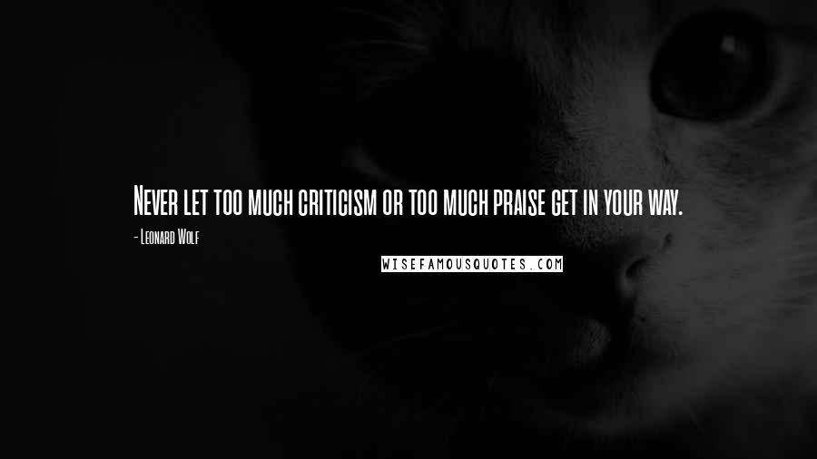 Leonard Wolf Quotes: Never let too much criticism or too much praise get in your way.