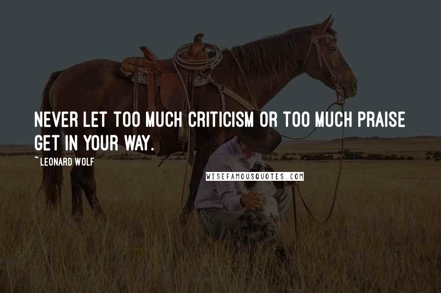 Leonard Wolf Quotes: Never let too much criticism or too much praise get in your way.